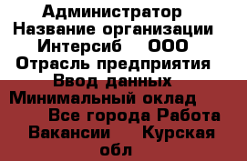 Администратор › Название организации ­ Интерсиб-T, ООО › Отрасль предприятия ­ Ввод данных › Минимальный оклад ­ 30 000 - Все города Работа » Вакансии   . Курская обл.